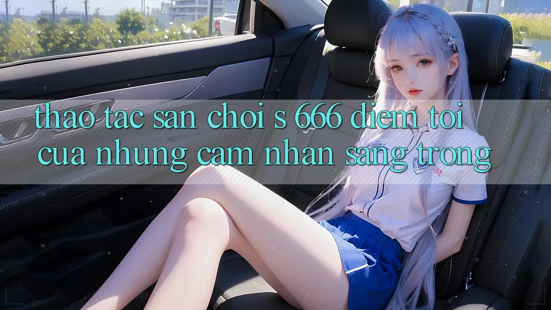 Thao tác Sân Chơi s 666 – Điểm Tới Của Những Cảm nhận Sang trọng