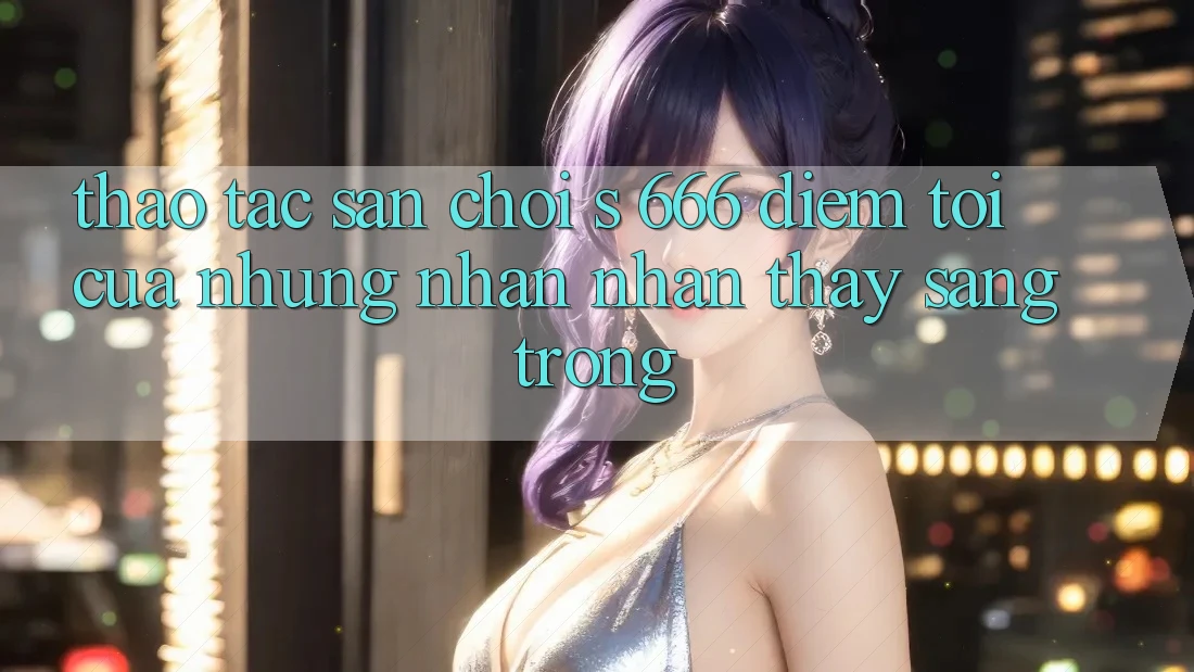 Thao tác Sân Chơi s 666 – Điểm Tới Của Những Nhận nhận thấy Sang trọng