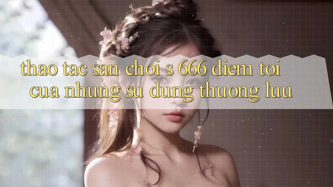 Thao tác Sân Chơi s 666 – Điểm Tới Của Những Sử dụng Thượng Lưu
