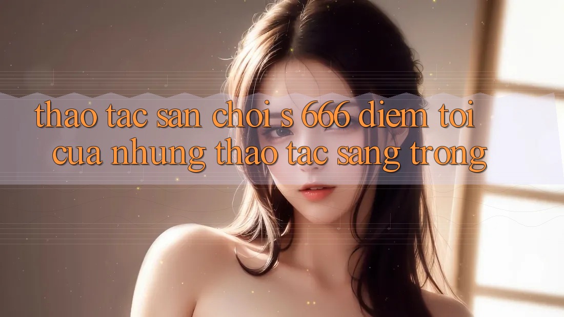 Thao tác Sân Chơi s 666 – Điểm Tới Của Những Thao tác Sang trọng