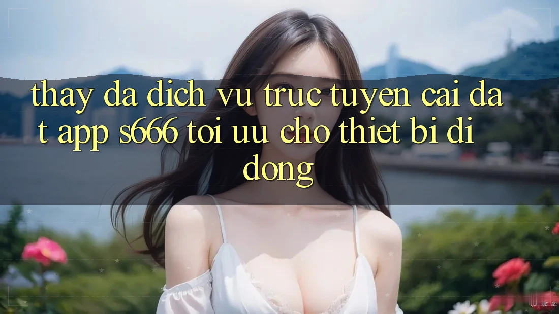 Thấy Đa Dịch vụ trực tuyến – Cài đặt App s666 Tối Ưu Cho Thiết Bị Di Động
