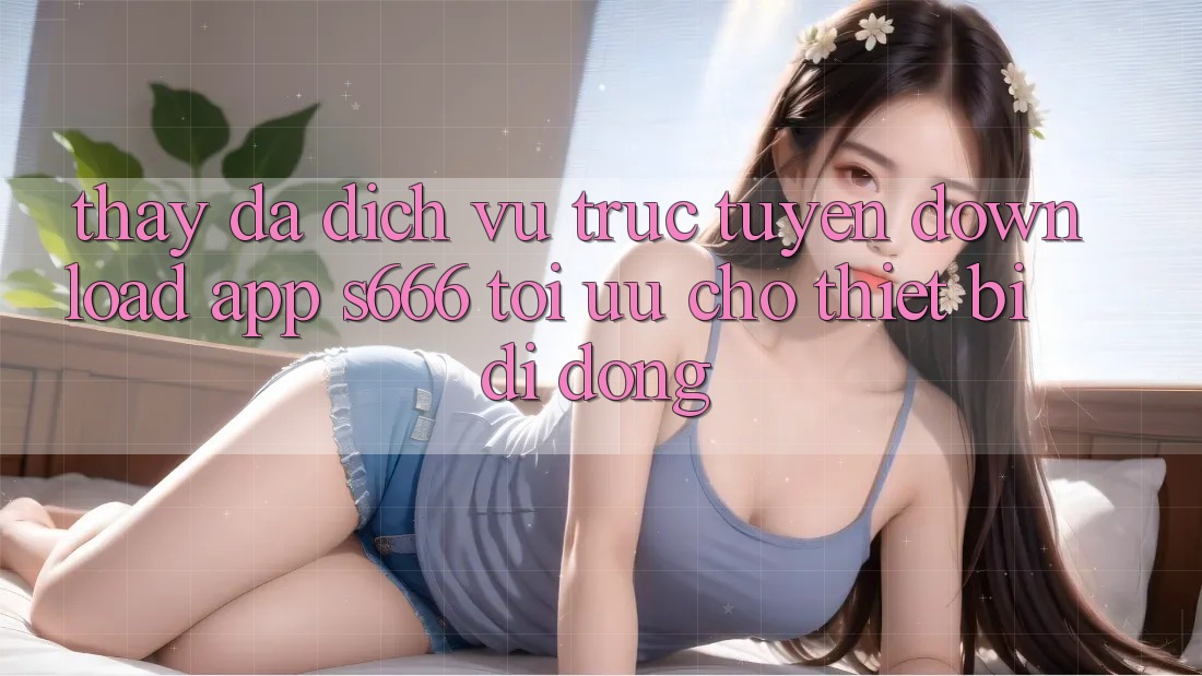 Thấy Đa Dịch vụ trực tuyến – Download App s666 Tối Ưu Cho Thiết Bị Di Động