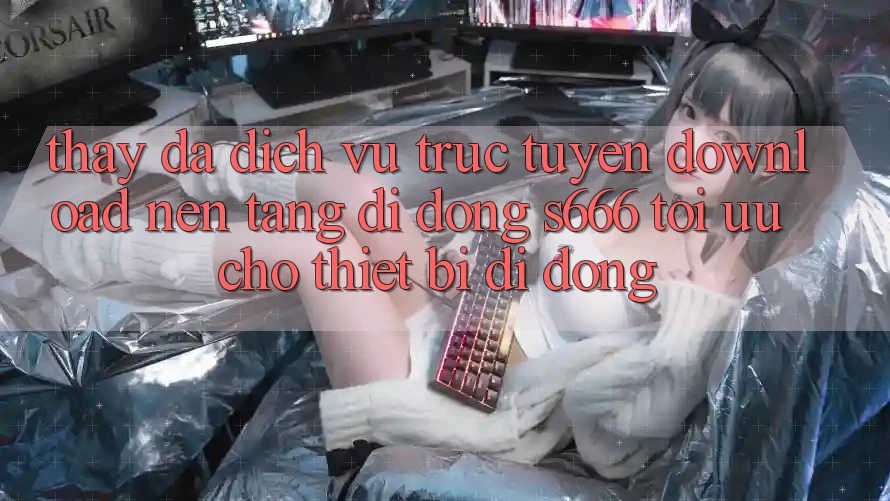 Thấy Đa Dịch vụ trực tuyến – Download Nền tảng di động s666 Tối Ưu Cho Thiết Bị Di Động
