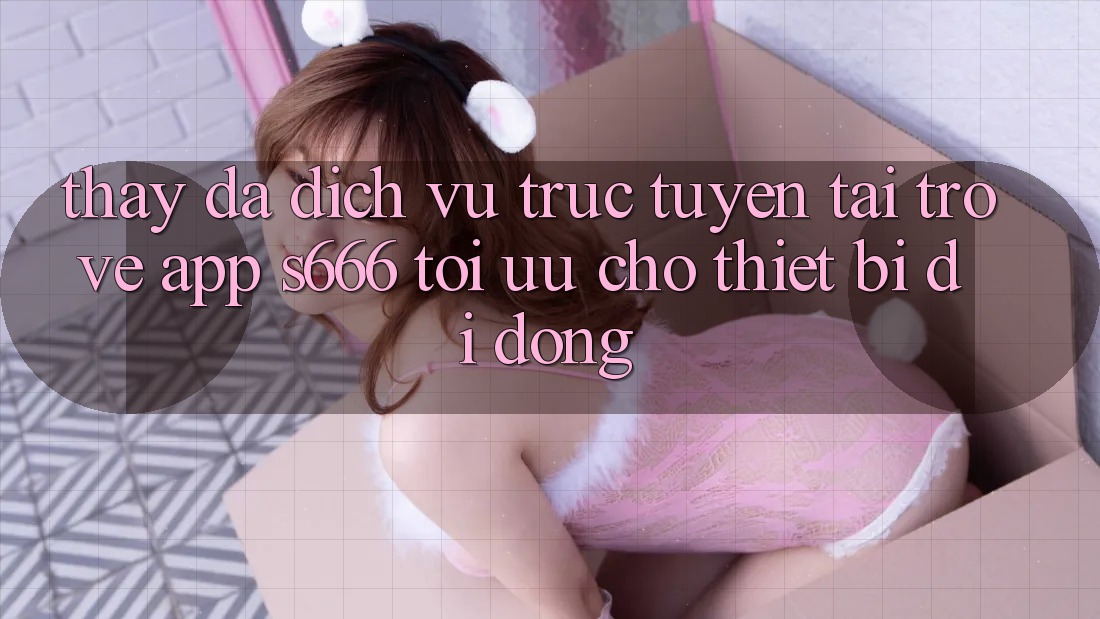 Thấy Đa Dịch vụ trực tuyến – Tải trở về App s666 Tối Ưu Cho Thiết Bị Di Động