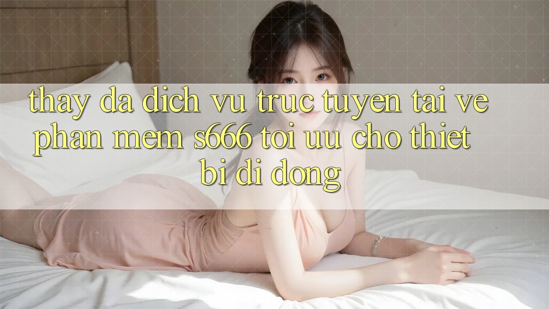 Thấy Đa Dịch vụ trực tuyến – Tải về Phần mềm s666 Tối Ưu Cho Thiết Bị Di Động