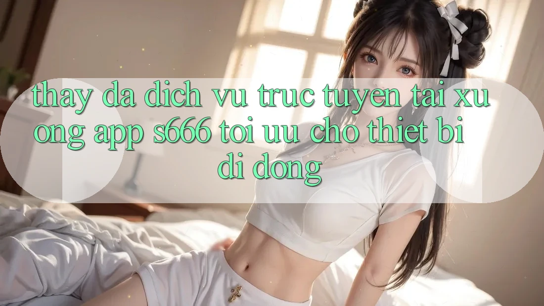 Thấy Đa Dịch vụ trực tuyến – Tải xuống App s666 Tối Ưu Cho Thiết Bị Di Động