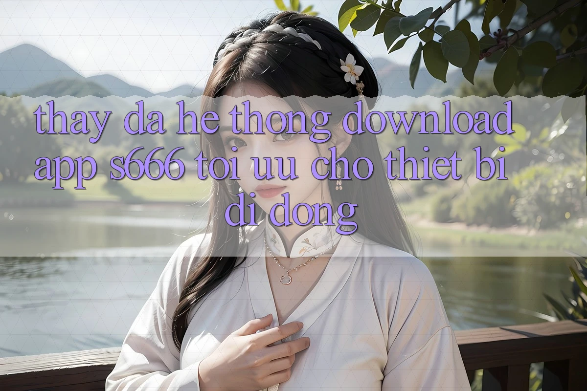 Thấy Đa Hệ thống – Download App s666 Tối Ưu Cho Thiết Bị Di Động