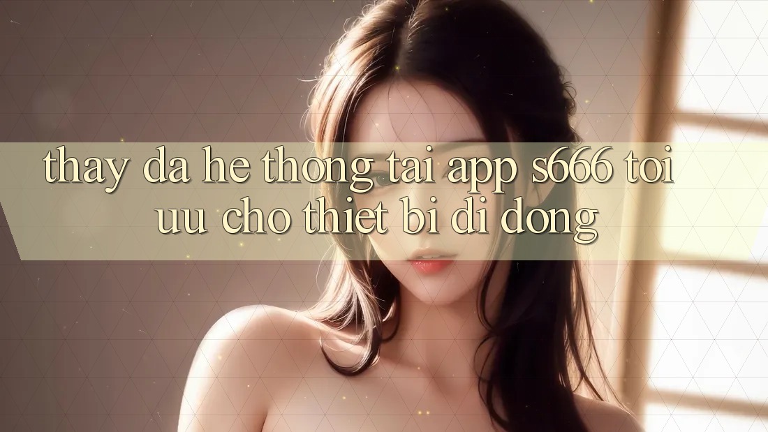 Thấy Đa Hệ thống – Tải App s666 Tối Ưu Cho Thiết Bị Di Động