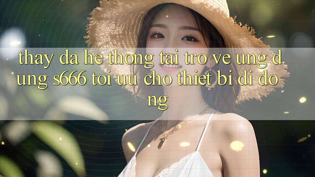 Thấy Đa Hệ thống – Tải trở về Ứng dụng s666 Tối Ưu Cho Thiết Bị Di Động