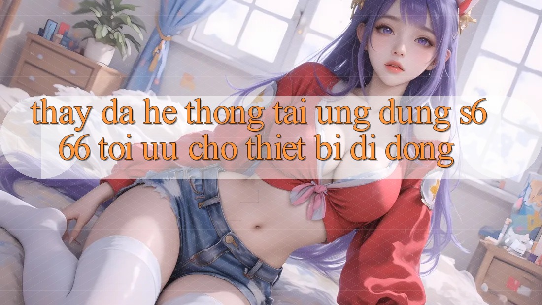 Thấy Đa Hệ thống – Tải Ứng dụng s666 Tối Ưu Cho Thiết Bị Di Động