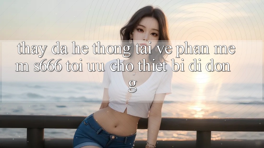 Thấy Đa Hệ thống – Tải về Phần mềm s666 Tối Ưu Cho Thiết Bị Di Động
