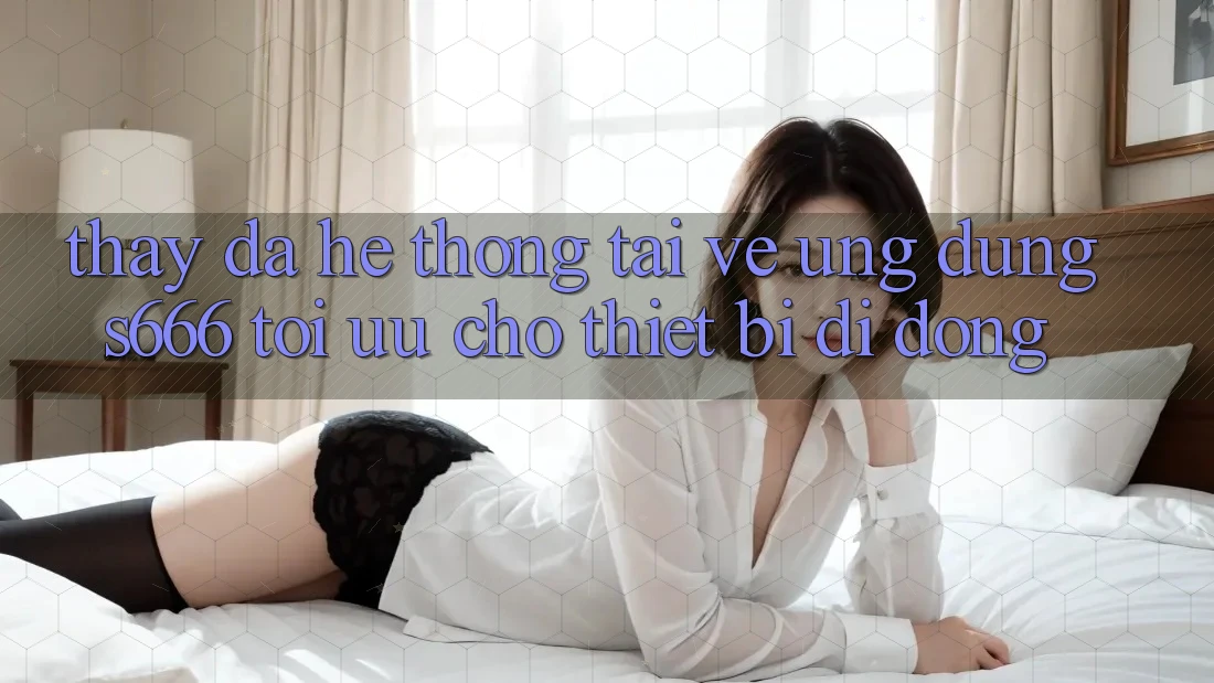 Thấy Đa Hệ thống – Tải về Ứng dụng s666 Tối Ưu Cho Thiết Bị Di Động