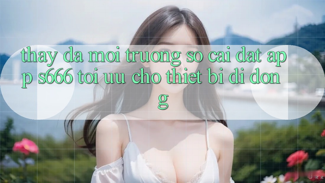 Thấy Đa Môi trường số – Cài đặt App s666 Tối Ưu Cho Thiết Bị Di Động