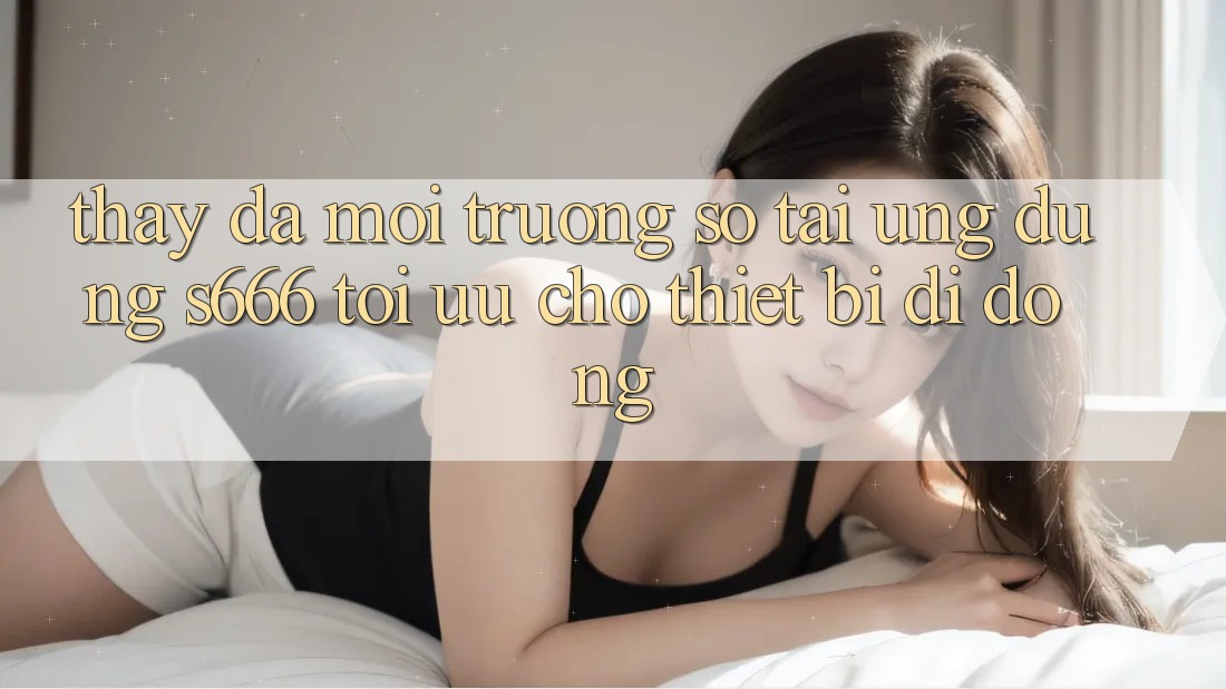 Thấy Đa Môi trường số – Tải Ứng dụng s666 Tối Ưu Cho Thiết Bị Di Động