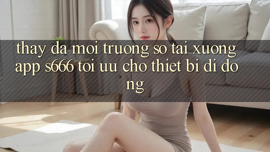 Thấy Đa Môi trường số – Tải xuống App s666 Tối Ưu Cho Thiết Bị Di Động