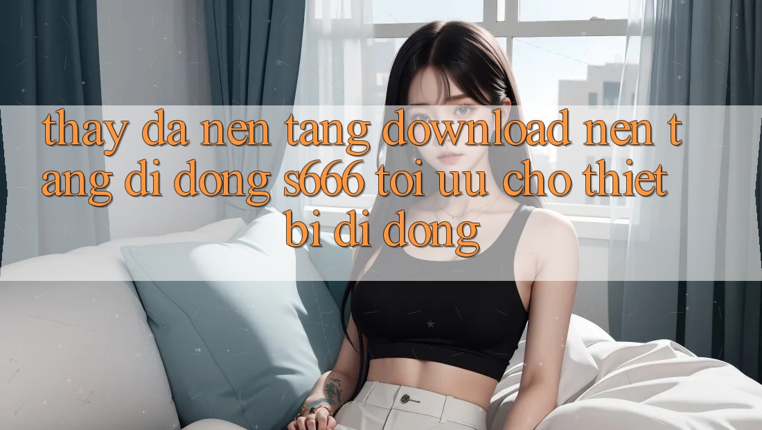 Thấy Đa Nền Tảng – Download Nền tảng di động s666 Tối Ưu Cho Thiết Bị Di Động