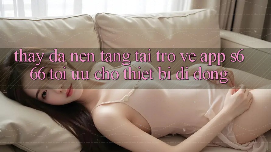 Thấy Đa Nền Tảng – Tải trở về App s666 Tối Ưu Cho Thiết Bị Di Động