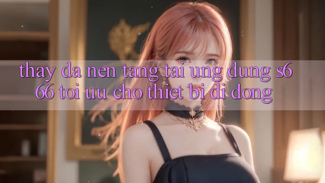 Thấy Đa Nền Tảng – Tải Ứng dụng s666 Tối Ưu Cho Thiết Bị Di Động