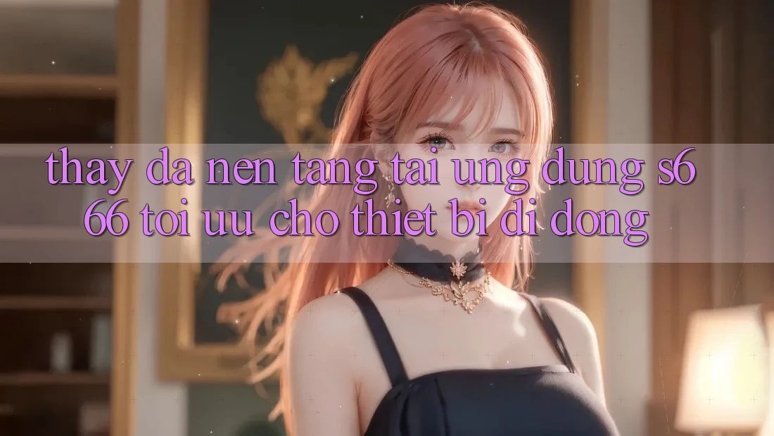 Thấy Đa Nền Tảng – Tải Ứng dụng s666 Tối Ưu Cho Thiết Bị Di Động