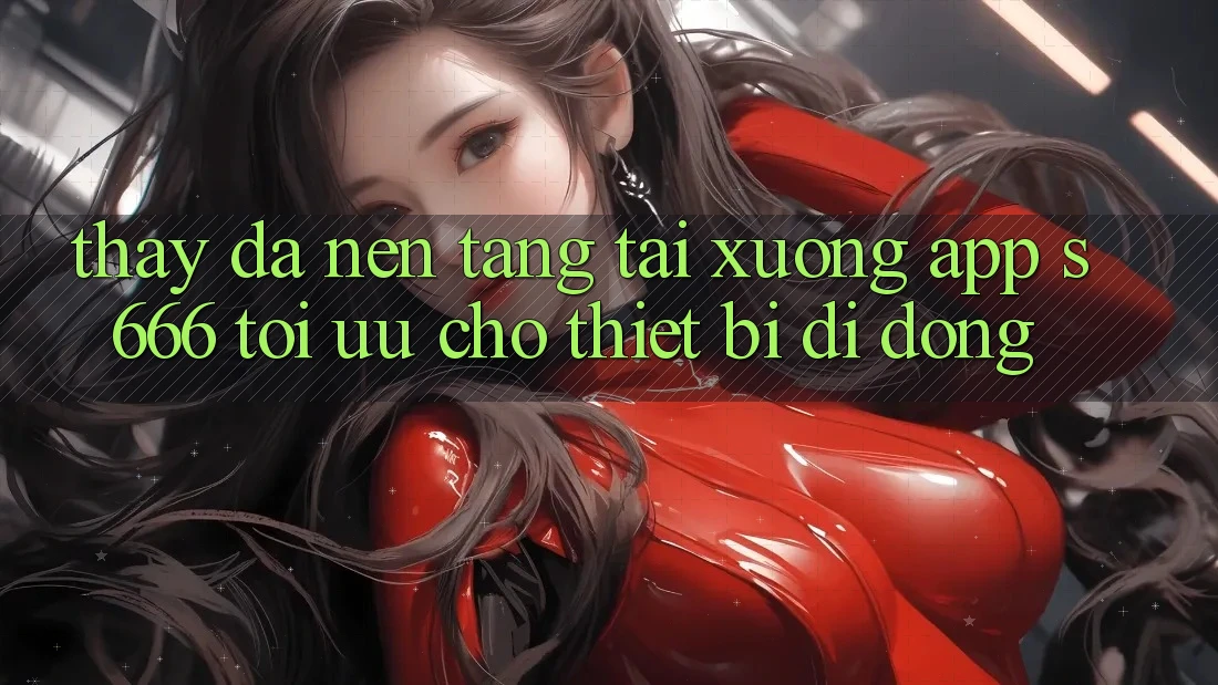 Thấy Đa Nền Tảng – Tải xuống App s666 Tối Ưu Cho Thiết Bị Di Động