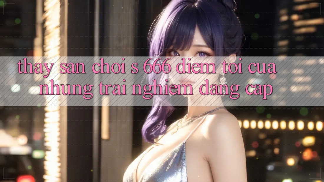 Thấy Sân Chơi s 666 – Điểm Tới Của Những Trải Nghiệm Đẳng cấp