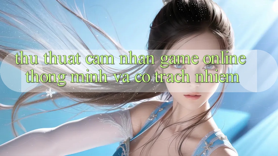 Thủ thuật Cảm nhận Game Online Thông Minh Và Có Trách Nhiệm