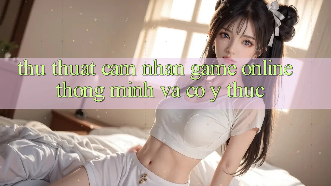 Thủ thuật Cảm nhận Game Online Thông Minh Và Có ý thức
