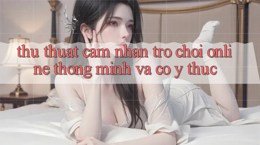 Thủ thuật Cảm nhận Trò chơi Online Thông Minh Và Có ý thức