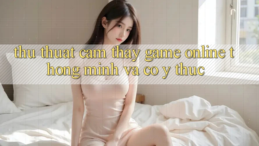 Thủ thuật Cảm thấy Game Online Thông Minh Và Có ý thức