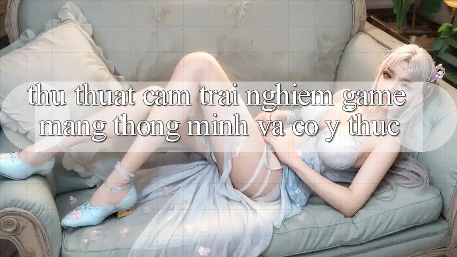 Thủ thuật Cảm trải nghiệm Game mạng Thông Minh Và Có ý thức