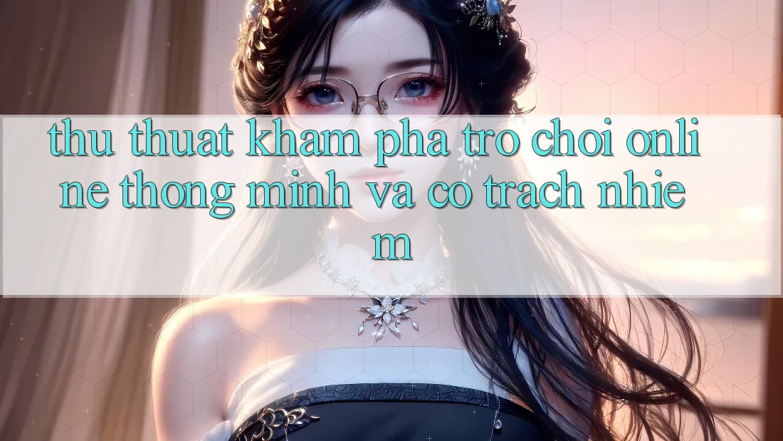 Thủ thuật Khám phá Trò chơi Online Thông Minh Và Có Trách Nhiệm