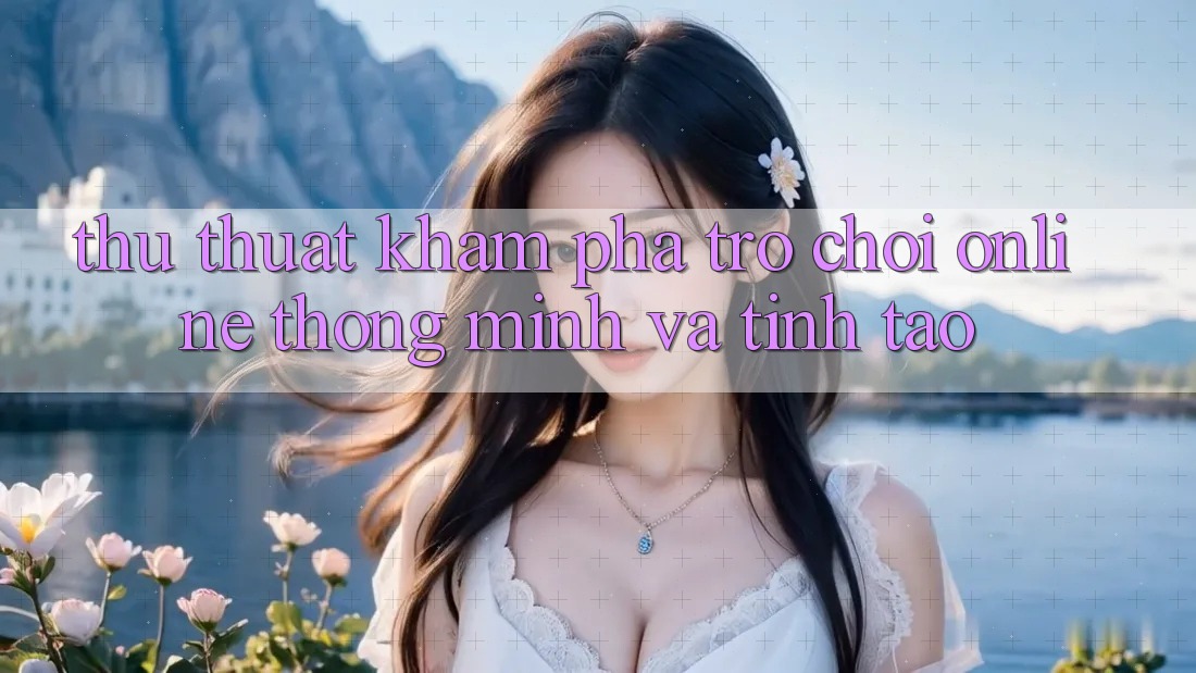 Thủ thuật Khám phá Trò chơi Online Thông Minh Và Tỉnh táo