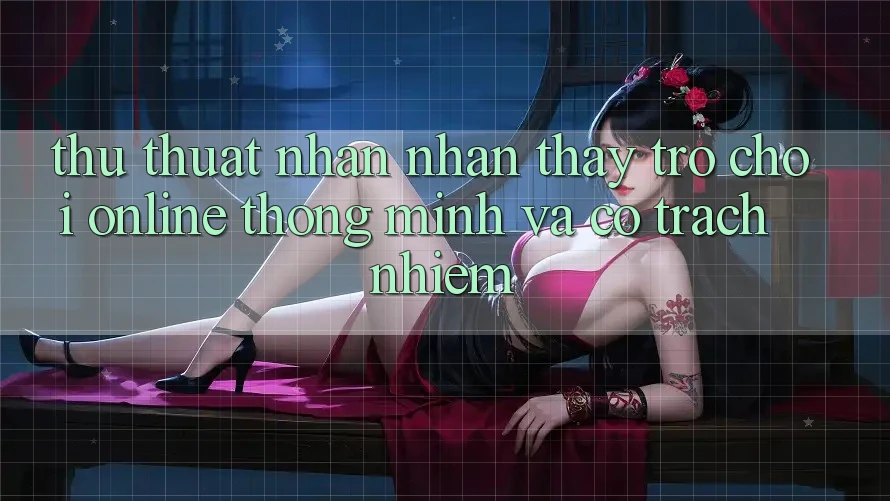 Thủ thuật Nhận nhận thấy Trò chơi Online Thông Minh Và Có Trách Nhiệm