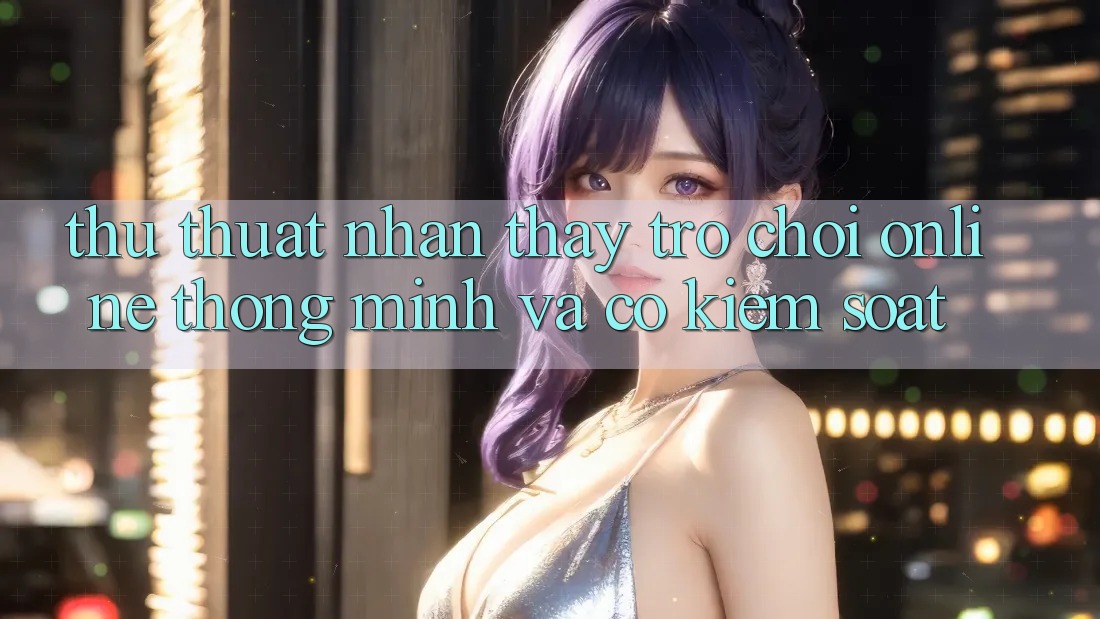 Thủ thuật Nhận thấy Trò chơi Online Thông Minh Và Có kiểm soát