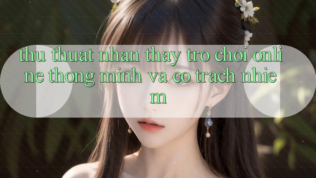 Thủ thuật Nhận thấy Trò chơi Online Thông Minh Và Có Trách Nhiệm