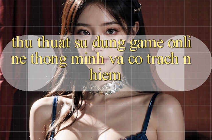 Thủ thuật Sử dụng Game Online Thông Minh Và Có Trách Nhiệm