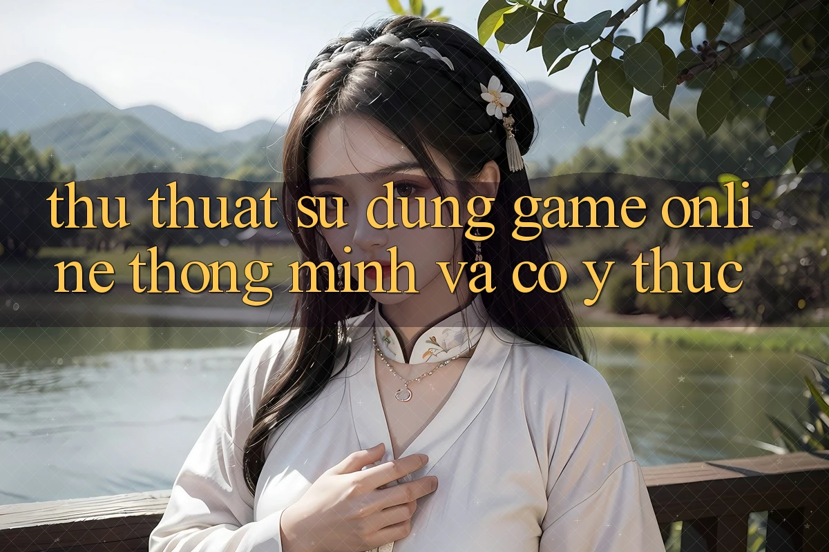 Thủ thuật Sử dụng Game Online Thông Minh Và Có ý thức