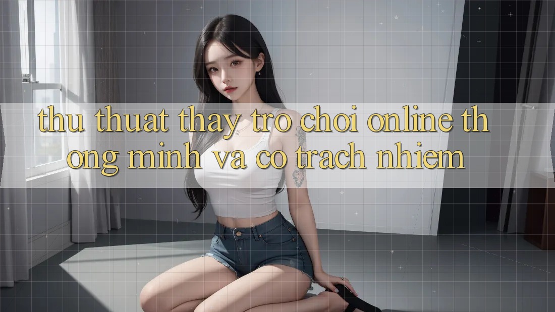Thủ thuật Thấy Trò chơi Online Thông Minh Và Có Trách Nhiệm