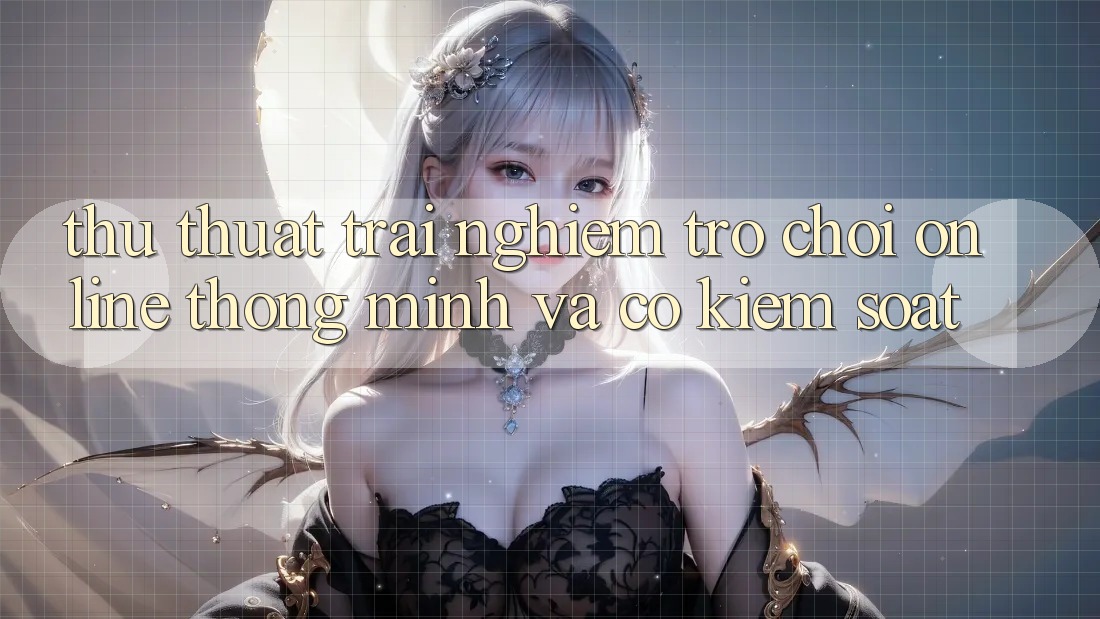 Thủ thuật Trải Nghiệm Trò chơi Online Thông Minh Và Có kiểm soát