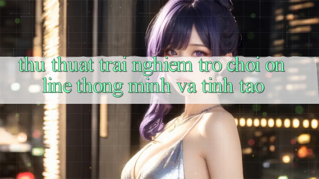 Thủ thuật Trải Nghiệm Trò chơi Online Thông Minh Và Tỉnh táo