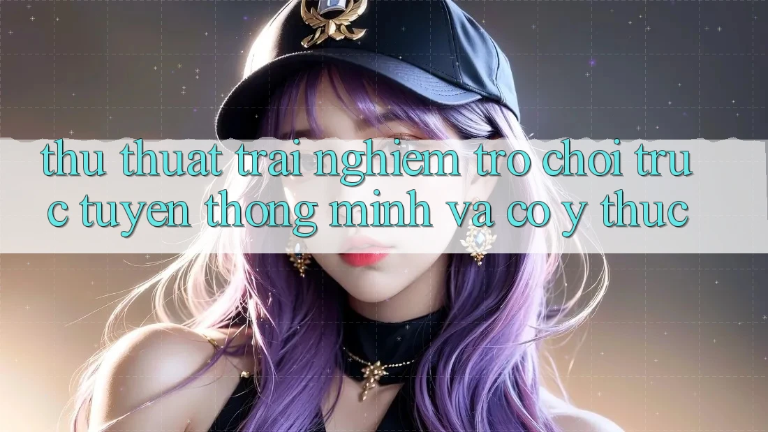 Thủ thuật Trải nghiệm Trò chơi trực tuyến Thông Minh Và Có ý thức