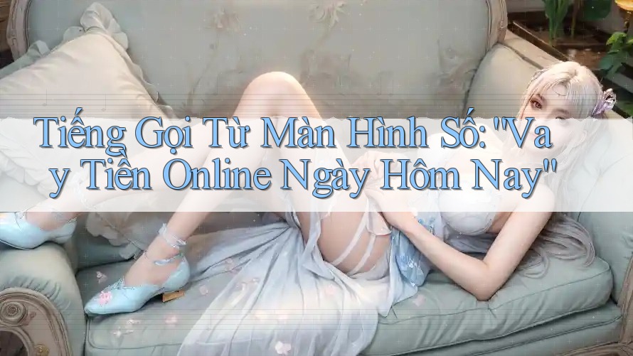Tiếng Gọi Từ Màn Hình Số: “Vay Tiền Online Ngày Hôm Nay”