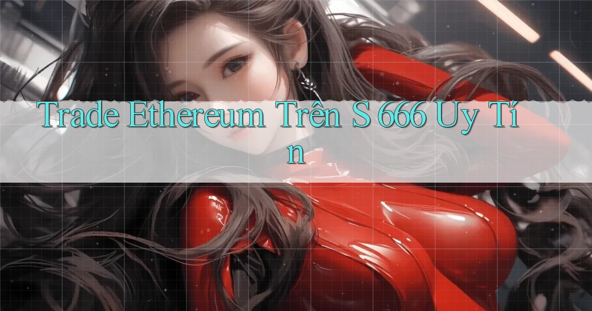 trade ethereum trên s 666 uy tín