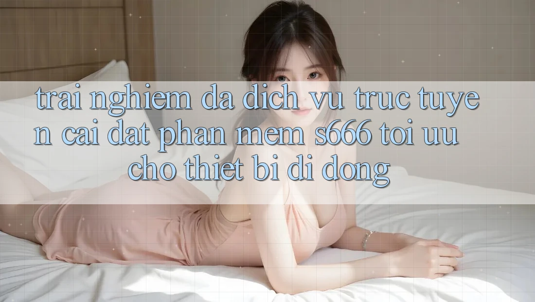 Trải nghiệm Đa Dịch vụ trực tuyến – Cài đặt Phần mềm s666 Tối Ưu Cho Thiết Bị Di Động