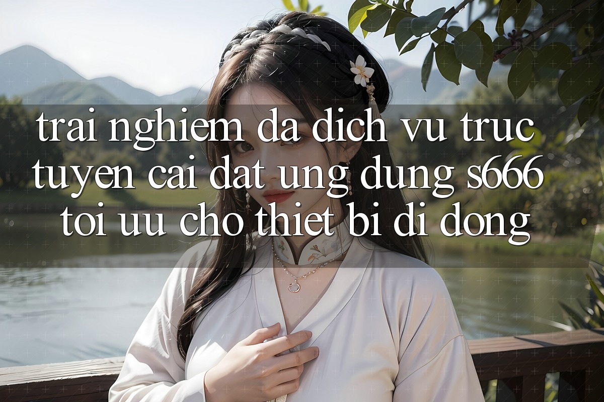 Trải nghiệm Đa Dịch vụ trực tuyến – Cài đặt Ứng dụng s666 Tối Ưu Cho Thiết Bị Di Động