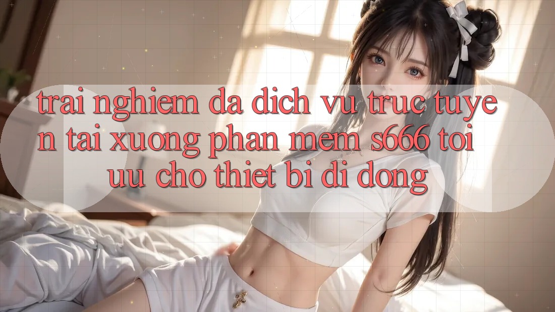 Trải Nghiệm Đa Dịch vụ trực tuyến – Tải xuống Phần mềm s666 Tối Ưu Cho Thiết Bị Di Động