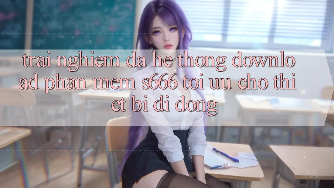 Trải nghiệm Đa Hệ thống – Download Phần mềm s666 Tối Ưu Cho Thiết Bị Di Động