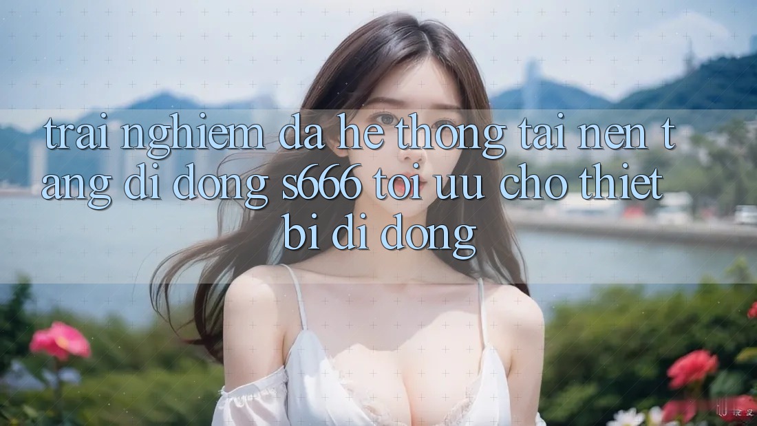 Trải Nghiệm Đa Hệ thống – Tải Nền tảng di động s666 Tối Ưu Cho Thiết Bị Di Động