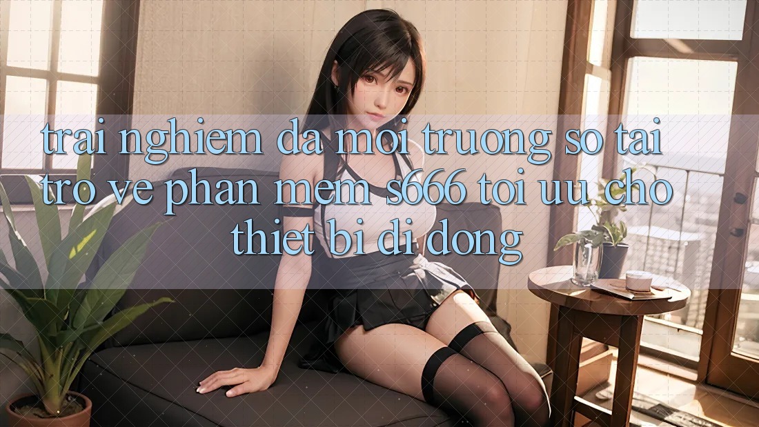 Trải nghiệm Đa Môi trường số – Tải trở về Phần mềm s666 Tối Ưu Cho Thiết Bị Di Động