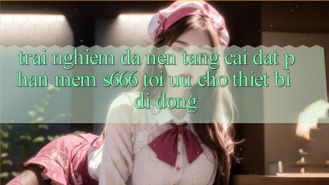 Trải nghiệm Đa Nền Tảng – Cài đặt Phần mềm s666 Tối Ưu Cho Thiết Bị Di Động